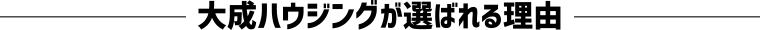 大成ハウジングが選ばれる理由